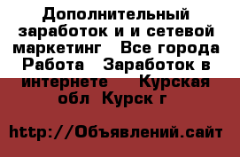 Дополнительный заработок и и сетевой маркетинг - Все города Работа » Заработок в интернете   . Курская обл.,Курск г.